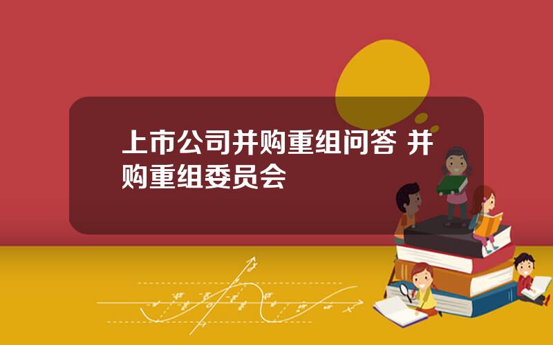 上市公司并购重组问答 并购重组委员会